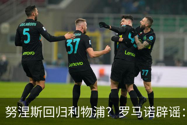 努涅斯回归利物浦？罗马诺辟谣：我的消息源都否认了这则传闻